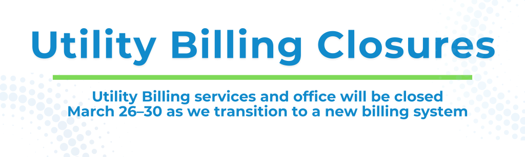 Utility Billing Services and Office is closed March 26-30 for system upgrade.